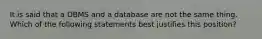 It is said that a DBMS and a database are not the same thing. Which of the following statements best justifies this​ position?