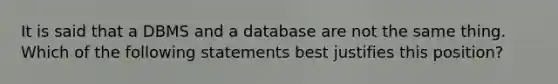 It is said that a DBMS and a database are not the same thing. Which of the following statements best justifies this​ position?