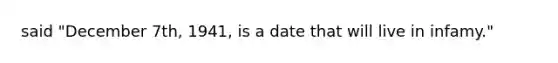 said "December 7th, 1941, is a date that will live in infamy."