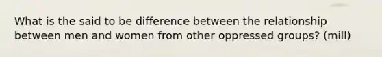 What is the said to be difference between the relationship between men and women from other oppressed groups? (mill)