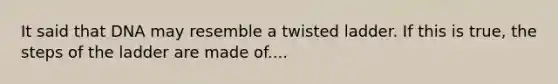 It said that DNA may resemble a twisted ladder. If this is true, the steps of the ladder are made of....