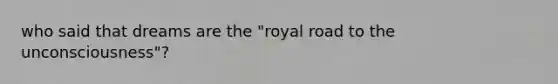 who said that dreams are the "royal road to the unconsciousness"?