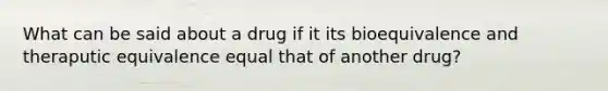 What can be said about a drug if it its bioequivalence and theraputic equivalence equal that of another drug?