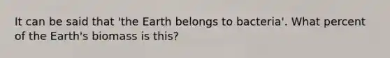 It can be said that 'the Earth belongs to bacteria'. What percent of the Earth's biomass is this?