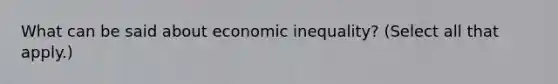 What can be said about economic inequality? (Select all that apply.)