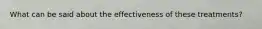 What can be said about the effectiveness of these treatments?