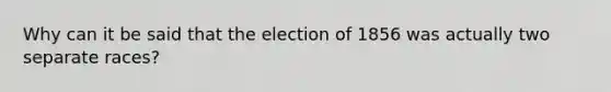 Why can it be said that the election of 1856 was actually two separate races?