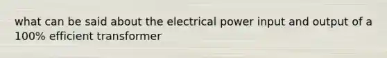 what can be said about the electrical power input and output of a 100% efficient transformer