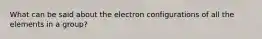 What can be said about the electron configurations of all the elements in a group?