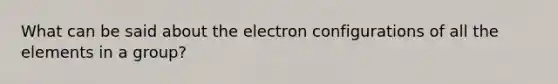 What can be said about the electron configurations of all the elements in a group?