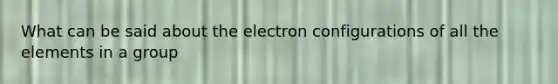 What can be said about the electron configurations of all the elements in a group