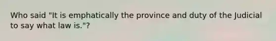 Who said "It is emphatically the province and duty of the Judicial to say what law is."?