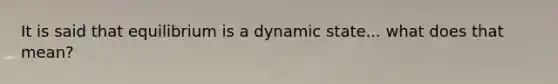 It is said that equilibrium is a dynamic state... what does that mean?