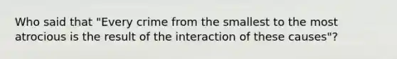 Who said that "Every crime from the smallest to the most atrocious is the result of the interaction of these causes"?