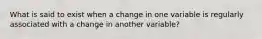 What is said to exist when a change in one variable is regularly associated with a change in another variable?