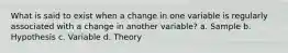 What is said to exist when a change in one variable is regularly associated with a change in another variable? a. Sample b. Hypothesis c. Variable d. Theory