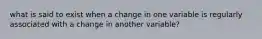 what is said to exist when a change in one variable is regularly associated with a change in another variable?