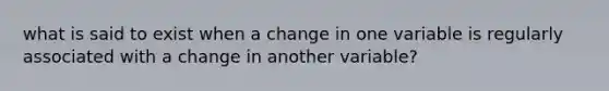 what is said to exist when a change in one variable is regularly associated with a change in another variable?