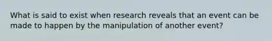 What is said to exist when research reveals that an event can be made to happen by the manipulation of another event?