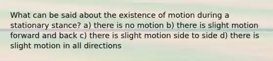 What can be said about the existence of motion during a stationary stance? a) there is no motion b) there is slight motion forward and back c) there is slight motion side to side d) there is slight motion in all directions