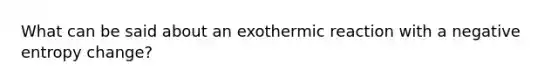 What can be said about an exothermic reaction with a negative entropy change?