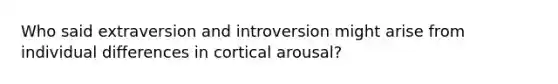 Who said extraversion and introversion might arise from individual differences in cortical arousal?