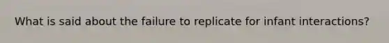 What is said about the failure to replicate for infant interactions?
