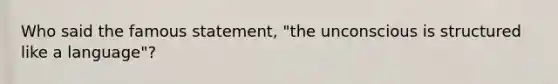 Who said the famous statement, "the unconscious is structured like a language"?