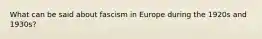 What can be said about fascism in Europe during the 1920s and 1930s?