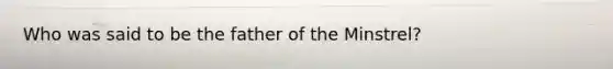 Who was said to be the father of the Minstrel?