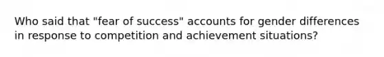 Who said that "fear of success" accounts for gender differences in response to competition and achievement situations?