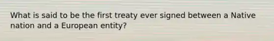 What is said to be the first treaty ever signed between a Native nation and a European entity?