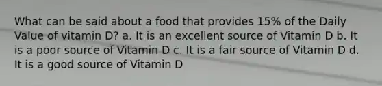 What can be said about a food that provides 15% of the Daily Value of vitamin D? a. It is an excellent source of Vitamin D b. It is a poor source of Vitamin D c. It is a fair source of Vitamin D d. It is a good source of Vitamin D