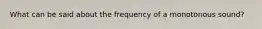 What can be said about the frequency of a monotonous sound?