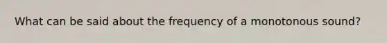 What can be said about the frequency of a monotonous sound?