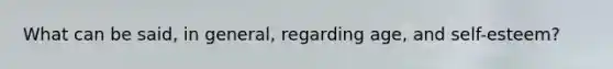 What can be said, in general, regarding age, and self-esteem?