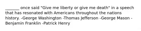 _______ once said "Give me liberty or give me death" in a speech that has resonated with Americans throughout the nations history. -George Washington -Thomas Jefferson -George Mason -Benjamin Franklin -Patrick Henry