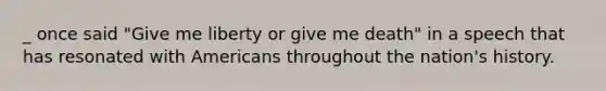 _ once said "Give me liberty or give me death" in a speech that has resonated with Americans throughout the nation's history.