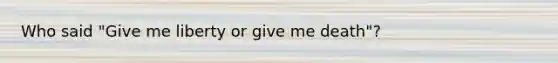Who said "Give me liberty or give me death"?