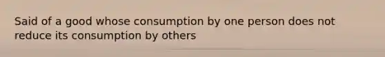 Said of a good whose consumption by one person does not reduce its consumption by others