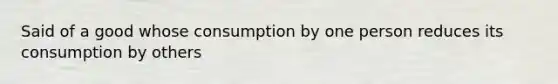 Said of a good whose consumption by one person reduces its consumption by others