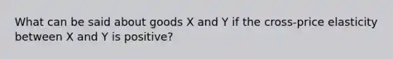 What can be said about goods X and Y if the cross-price elasticity between X and Y is positive?