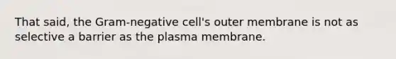 That said, the Gram-negative cell's outer membrane is not as selective a barrier as the plasma membrane.