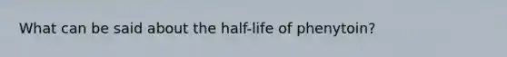 What can be said about the half-life of phenytoin?