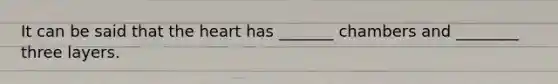 It can be said that the heart has _______ chambers and ________ three layers.