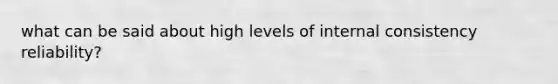 what can be said about high levels of internal consistency reliability?