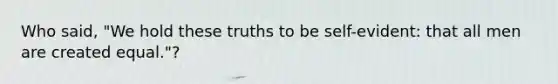 Who said, "We hold these truths to be self-evident: that all men are created equal."?