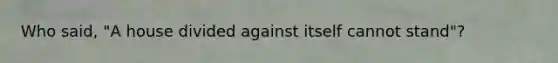Who said, "A house divided against itself cannot stand"?