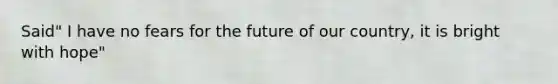 Said" I have no fears for the future of our country, it is bright with hope"