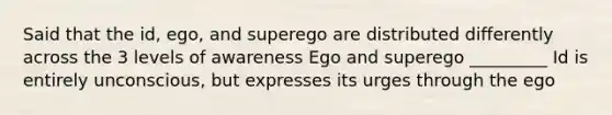 Said that the id, ego, and superego are distributed differently across the 3 levels of awareness Ego and superego _________ Id is entirely unconscious, but expresses its urges through the ego